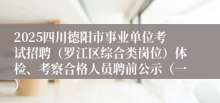 2025四川德阳市事业单位考试招聘（罗江区综合类岗位）体检、考察合格人员聘前公示（一）