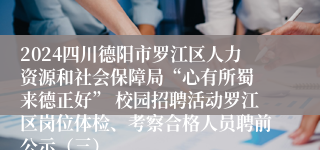 2024四川德阳市罗江区人力资源和社会保障局“心有所蜀 来德正好” 校园招聘活动罗江区岗位体检、考察合格人员聘前公示（三）