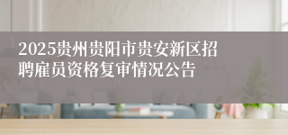 2025贵州贵阳市贵安新区招聘雇员资格复审情况公告