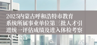 2025内蒙古呼和浩特市教育系统所属事业单位第三批人才引进统一评估成绩及进入体检考察人员公告