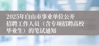 2025年白山市事业单位公开招聘工作人员（含专项招聘高校毕业生）的笔试通知