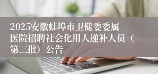 2025安徽蚌埠市卫健委委属医院招聘社会化用人递补人员（第三批）公告