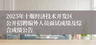2025年十堰经济技术开发区公开招聘编外人员面试成绩及综合成绩公告