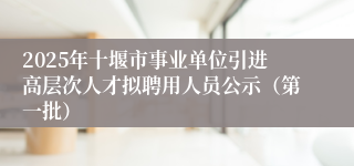 2025年十堰市事业单位引进高层次人才拟聘用人员公示（第一批）