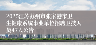 2025江苏苏州市张家港市卫生健康系统事业单位招聘卫技人员47人公告