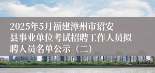 2025年5月福建漳州市诏安县事业单位考试招聘工作人员拟聘人员名单公示（二）
