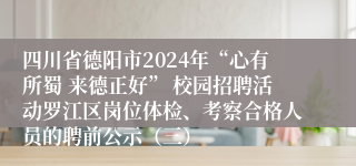 四川省德阳市2024年“心有所蜀 来德正好” 校园招聘活动罗江区岗位体检、考察合格人员的聘前公示（三）
