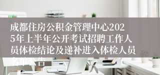 成都住房公积金管理中心2025年上半年公开考试招聘工作人员体检结论及递补进入体检人员名单公告
