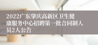 2022广东肇庆高新区卫生健康服务中心招聘第一批合同制人员2人公告