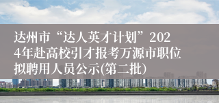 达州市“达人英才计划”2024年赴高校引才报考万源市职位拟聘用人员公示(第二批）