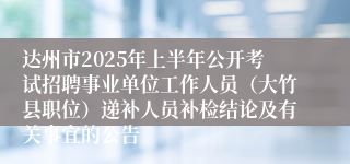达州市2025年上半年公开考试招聘事业单位工作人员（大竹县职位）递补人员补检结论及有关事宜的公告
