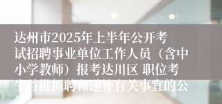 达州市2025年上半年公开考试招聘事业单位工作人员（含中小学教师）报考达川区 职位考生首批拟聘和递补有关事宜的公告