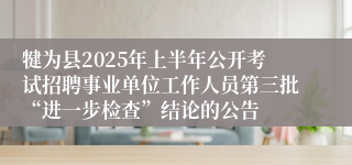 犍为县2025年上半年公开考试招聘事业单位工作人员第三批“进一步检查”结论的公告