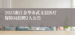 2025浙江金华市武义县医疗保障局招聘2人公告