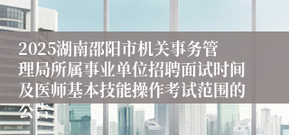 2025湖南邵阳市机关事务管理局所属事业单位招聘面试时间及医师基本技能操作考试范围的公告