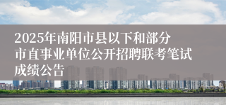 2025年南阳市县以下和部分市直事业单位公开招聘联考笔试成绩公告