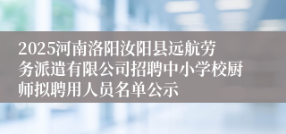 2025河南洛阳汝阳县远航劳务派遣有限公司招聘中小学校厨师拟聘用人员名单公示