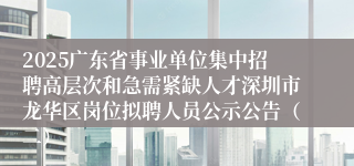 2025广东省事业单位集中招聘高层次和急需紧缺人才深圳市龙华区岗位拟聘人员公示公告（二）