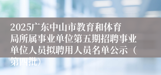 2025广东中山市教育和体育局所属事业单位第五期招聘事业单位人员拟聘用人员名单公示（第四批）