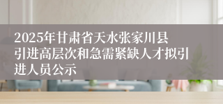 2025年甘肃省天水张家川县引进高层次和急需紧缺人才拟引进人员公示