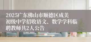 2025广东佛山市顺德区成美初级中学招收语文、数学学科临聘教师共2人公告