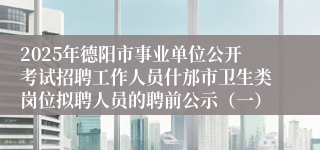 2025年德阳市事业单位公开考试招聘工作人员什邡市卫生类岗位拟聘人员的聘前公示（一）