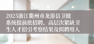2025浙江衢州市龙游县卫健系统提前批招聘、高层次紧缺卫生人才招引考察结果及拟聘用人员公示