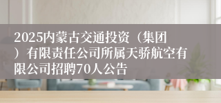 2025内蒙古交通投资（集团）有限责任公司所属天骄航空有限公司招聘70人公告