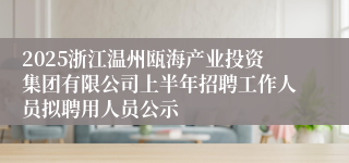 2025浙江温州瓯海产业投资集团有限公司上半年招聘工作人员拟聘用人员公示