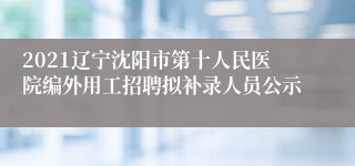 2021辽宁沈阳市第十人民医院编外用工招聘拟补录人员公示