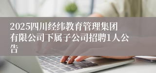 2025四川经纬教育管理集团有限公司下属子公司招聘1人公告