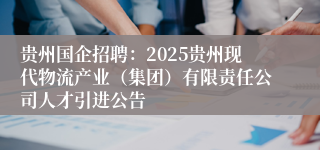 贵州国企招聘：2025贵州现代物流产业（集团）有限责任公司人才引进公告
