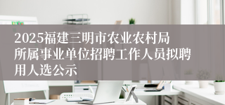2025福建三明市农业农村局所属事业单位招聘工作人员拟聘用人选公示