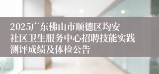2025广东佛山市顺德区均安社区卫生服务中心招聘技能实践测评成绩及体检公告