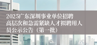 2025广东深圳事业单位招聘高层次和急需紧缺人才拟聘用人员公示公告（第一批）