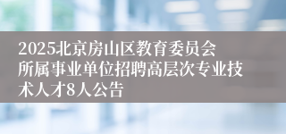 2025北京房山区教育委员会所属事业单位招聘高层次专业技术人才8人公告