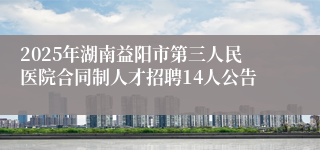 2025年湖南益阳市第三人民医院合同制人才招聘14人公告