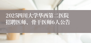 2025四川大学华西第二医院招聘医师、骨干医师6人公告