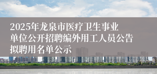 2025年龙泉市医疗卫生事业单位公开招聘编外用工人员公告拟聘用名单公示