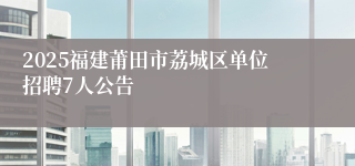 2025福建莆田市荔城区单位招聘7人公告