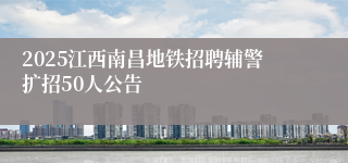 2025江西南昌地铁招聘辅警扩招50人公告