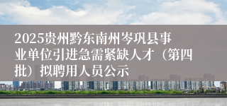 2025贵州黔东南州岑巩县事业单位引进急需紧缺人才（第四批）拟聘用人员公示