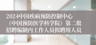 2024中国疾病预防控制中心（中国预防医学科学院）第二批招聘编制内工作人员拟聘用人员公示