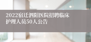 2022宿迁泗阳医院招聘临床护理人员50人公告