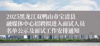 2025黑龙江双鸭山市宝清县融媒体中心招聘拟进入面试人员名单公示及面试工作安排通知