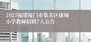 2025福建厦门市集美区康城小学教师招聘7人公告