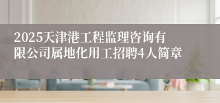 2025天津港工程监理咨询有限公司属地化用工招聘4人简章
