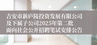 吉安市新庐陵投资发展有限公司及下属子公司2025年第二批面向社会公开招聘笔试安排公告