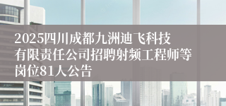 2025四川成都九洲迪飞科技有限责任公司招聘射频工程师等岗位81人公告