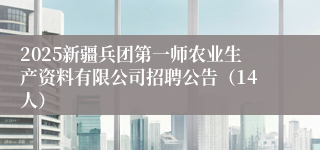 2025新疆兵团第一师农业生产资料有限公司招聘公告（14人）